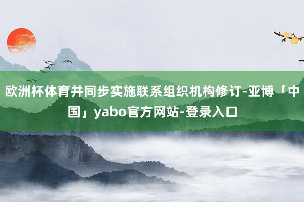 欧洲杯体育并同步实施联系组织机构修订-亚博「中国」yabo官方网站-登录入口