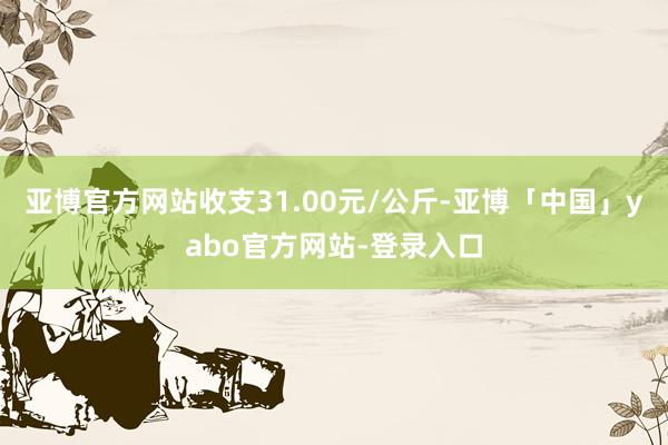 亚博官方网站收支31.00元/公斤-亚博「中国」yabo官方网站-登录入口