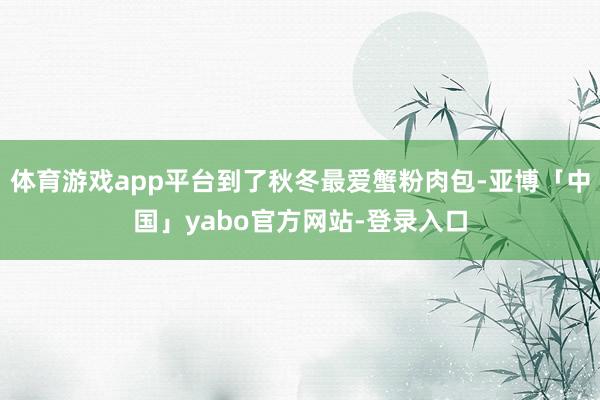 体育游戏app平台到了秋冬最爱蟹粉肉包-亚博「中国」yabo官方网站-登录入口