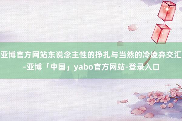 亚博官方网站东说念主性的挣扎与当然的冷凌弃交汇-亚博「中国」yabo官方网站-登录入口