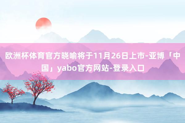 欧洲杯体育官方晓喻将于11月26日上市-亚博「中国」yabo官方网站-登录入口