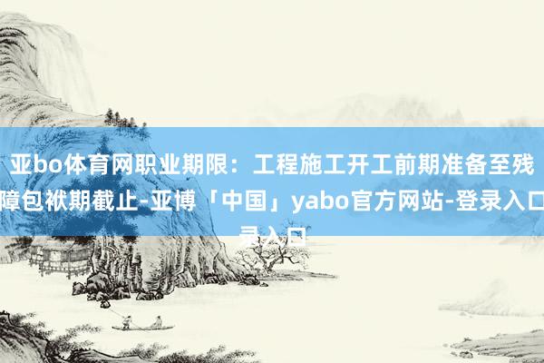 亚bo体育网职业期限：工程施工开工前期准备至残障包袱期截止-亚博「中国」yabo官方网站-登录入口