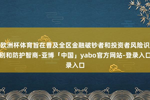 欧洲杯体育旨在普及全区金融破钞者和投资者风险识别和防护智商-亚博「中国」yabo官方网站-登录入口