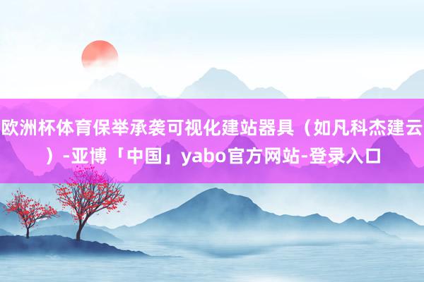 欧洲杯体育保举承袭可视化建站器具（如凡科杰建云）-亚博「中国」yabo官方网站-登录入口