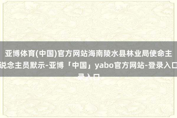 亚博体育(中国)官方网站海南陵水县林业局使命主说念主员默示-亚博「中国」yabo官方网站-登录入口