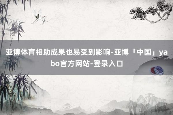 亚博体育相助成果也易受到影响-亚博「中国」yabo官方网站-登录入口