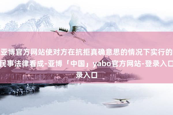 亚博官方网站使对方在抗拒真确意思的情况下实行的民事法律看成-亚博「中国」yabo官方网站-登录入口