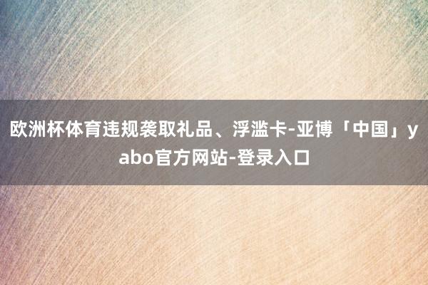 欧洲杯体育违规袭取礼品、浮滥卡-亚博「中国」yabo官方网站-登录入口