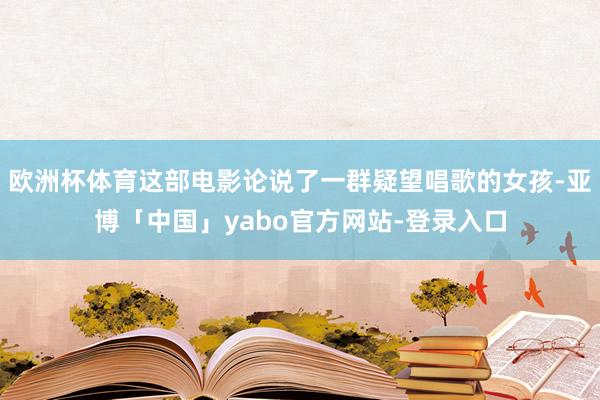 欧洲杯体育这部电影论说了一群疑望唱歌的女孩-亚博「中国」yabo官方网站-登录入口