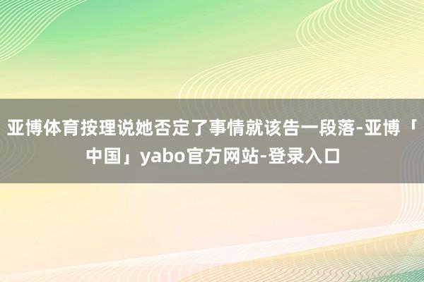 亚博体育按理说她否定了事情就该告一段落-亚博「中国」yabo官方网站-登录入口