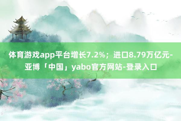 体育游戏app平台增长7.2%；进口8.79万亿元-亚博「中国」yabo官方网站-登录入口