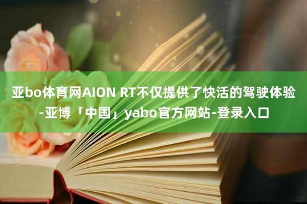 亚bo体育网AION RT不仅提供了快活的驾驶体验-亚博「中国」yabo官方网站-登录入口