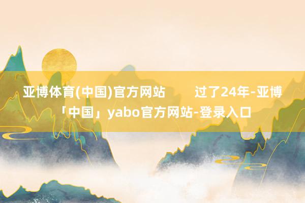 亚博体育(中国)官方网站        过了24年-亚博「中国」yabo官方网站-登录入口