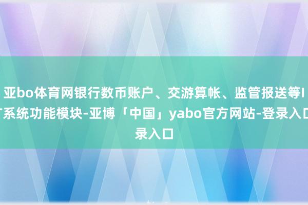 亚bo体育网银行数币账户、交游算帐、监管报送等IT系统功能模块-亚博「中国」yabo官方网站-登录入口