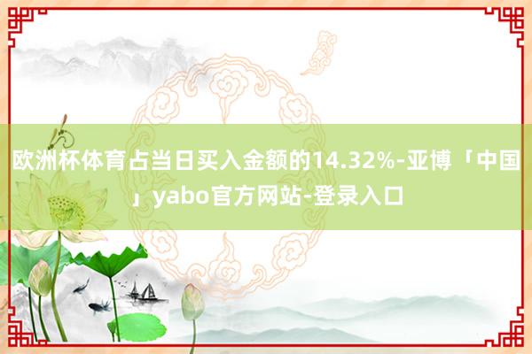 欧洲杯体育占当日买入金额的14.32%-亚博「中国」yabo官方网站-登录入口