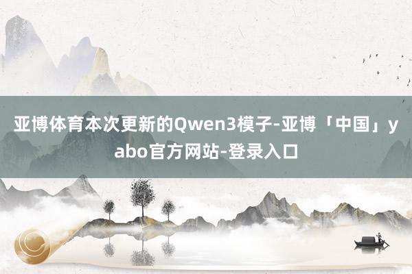 亚博体育本次更新的Qwen3模子-亚博「中国」yabo官方网站-登录入口