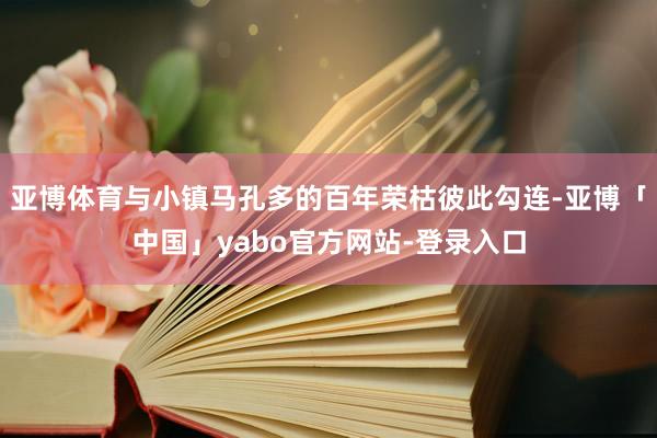 亚博体育与小镇马孔多的百年荣枯彼此勾连-亚博「中国」yabo官方网站-登录入口