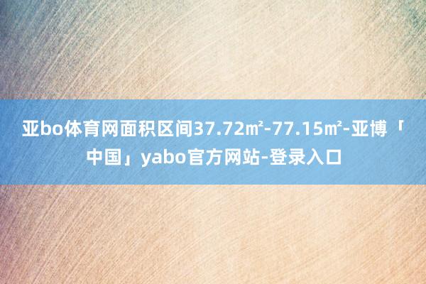 亚bo体育网面积区间37.72㎡-77.15㎡-亚博「中国」yabo官方网站-登录入口