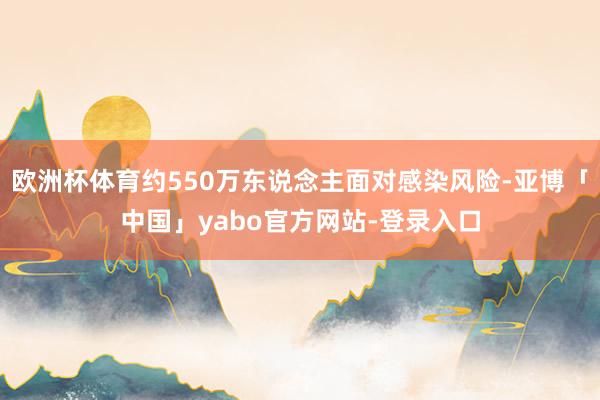 欧洲杯体育约550万东说念主面对感染风险-亚博「中国」yabo官方网站-登录入口