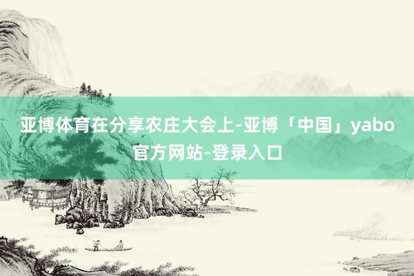 亚博体育　　在分享农庄大会上-亚博「中国」yabo官方网站-登录入口