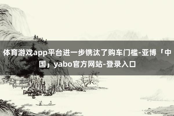 体育游戏app平台进一步镌汰了购车门槛-亚博「中国」yabo官方网站-登录入口
