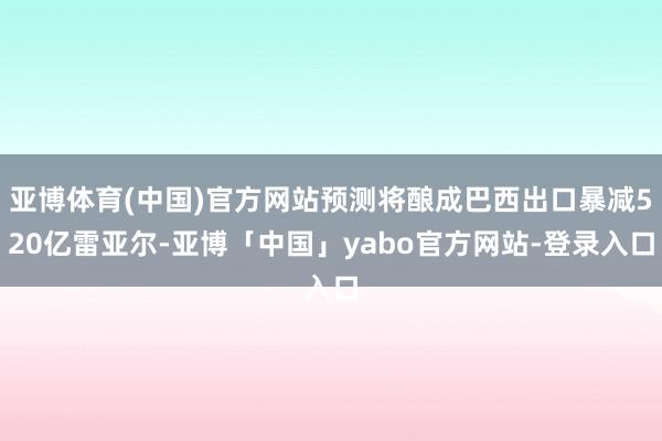 亚博体育(中国)官方网站预测将酿成巴西出口暴减520亿雷亚尔-亚博「中国」yabo官方网站-登录入口