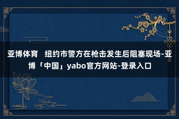 亚博体育   纽约市警方在枪击发生后阻塞现场-亚博「中国」yabo官方网站-登录入口