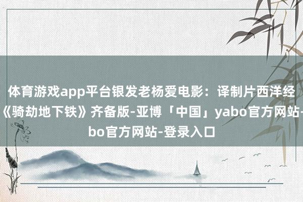 体育游戏app平台银发老杨爱电影：译制片西洋经典剧情片《骑劫地下铁》齐备版-亚博「中国」yabo官方网站-登录入口