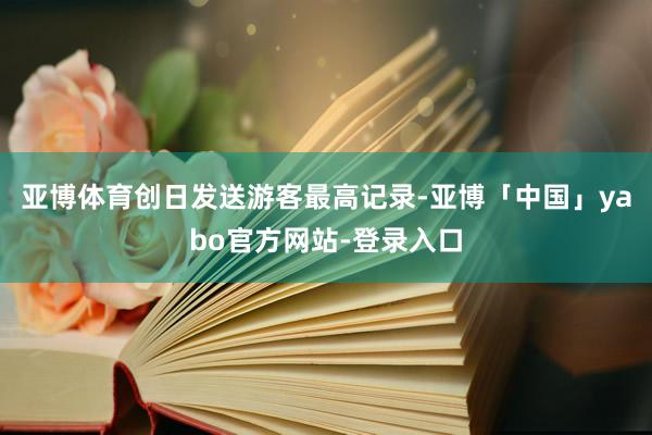 亚博体育创日发送游客最高记录-亚博「中国」yabo官方网站-登录入口