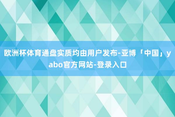 欧洲杯体育通盘实质均由用户发布-亚博「中国」yabo官方网站-登录入口