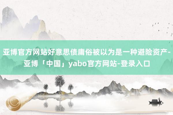 亚博官方网站好意思债庸俗被以为是一种避险资产-亚博「中国」yabo官方网站-登录入口
