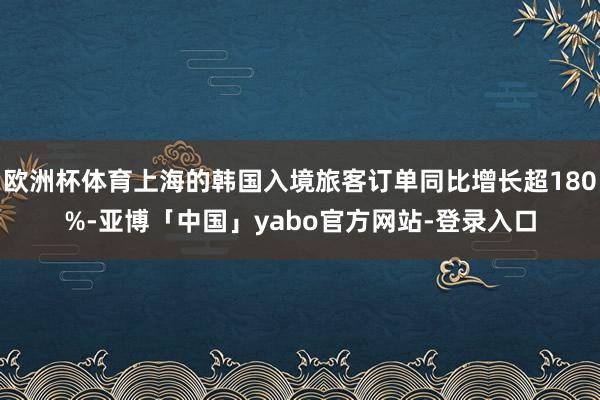 欧洲杯体育上海的韩国入境旅客订单同比增长超180%-亚博「中国」yabo官方网站-登录入口