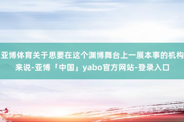 亚博体育关于思要在这个渊博舞台上一展本事的机构来说-亚博「中国」yabo官方网站-登录入口