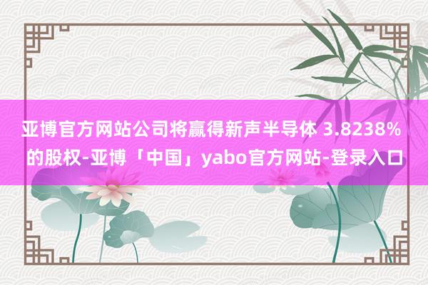 亚博官方网站公司将赢得新声半导体 3.8238% 的股权-亚博「中国」yabo官方网站-登录入口