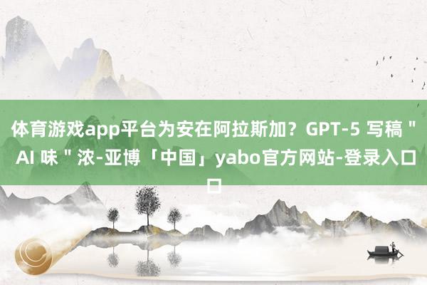 体育游戏app平台为安在阿拉斯加？GPT-5 写稿＂ AI 味＂浓-亚博「中国」yabo官方网站-登录入口
