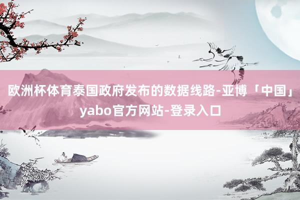 欧洲杯体育泰国政府发布的数据线路-亚博「中国」yabo官方网站-登录入口