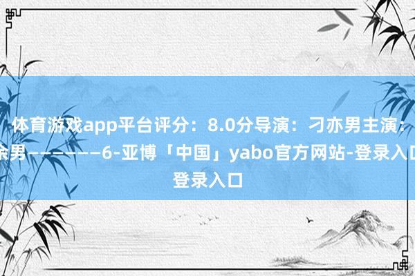 体育游戏app平台评分：8.0分导演：刁亦男主演：余男——————6-亚博「中国」yabo官方网站-登录入口