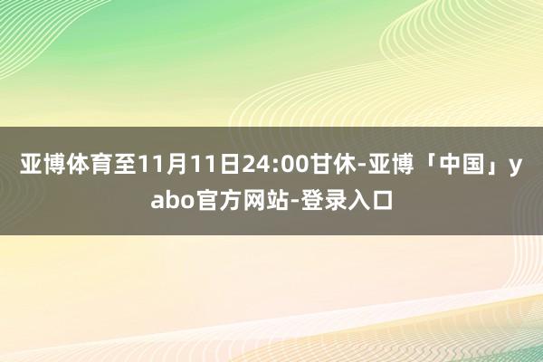 亚博体育至11月11日24:00甘休-亚博「中国」yabo官方网站-登录入口