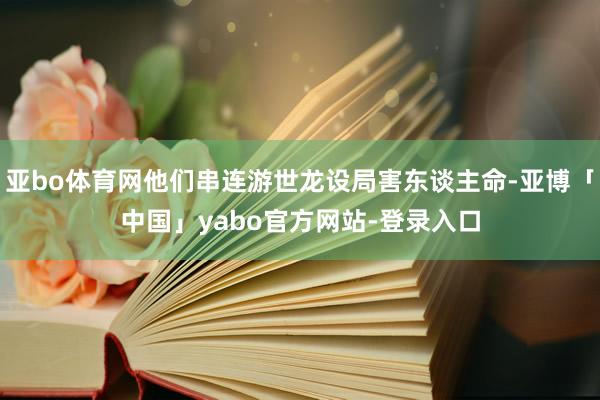 亚bo体育网他们串连游世龙设局害东谈主命-亚博「中国」yabo官方网站-登录入口