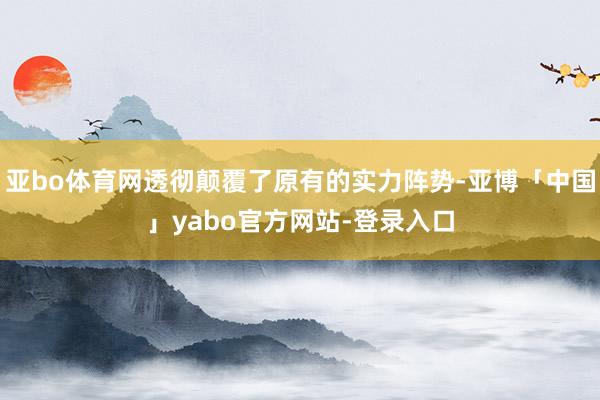 亚bo体育网透彻颠覆了原有的实力阵势-亚博「中国」yabo官方网站-登录入口
