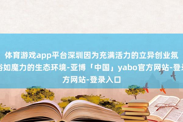 体育游戏app平台深圳因为充满活力的立异创业氛围、裕如魔力的生态环境-亚博「中国」yabo官方网站-登录入口
