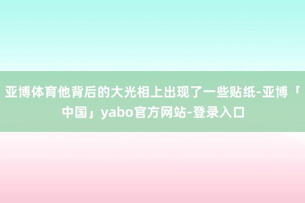 亚博体育他背后的大光相上出现了一些贴纸-亚博「中国」yabo官方网站-登录入口
