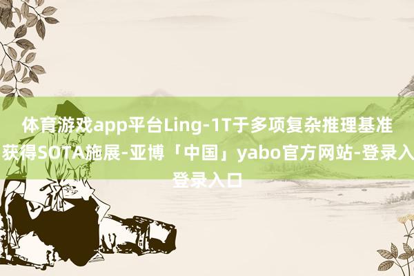 体育游戏app平台Ling-1T于多项复杂推理基准中获得SOTA施展-亚博「中国」yabo官方网站-登录入口