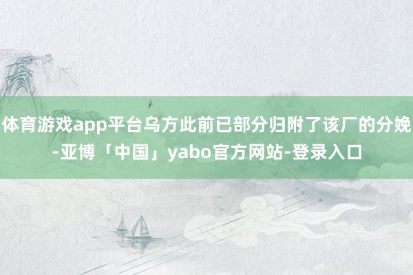 体育游戏app平台乌方此前已部分归附了该厂的分娩-亚博「中国」yabo官方网站-登录入口