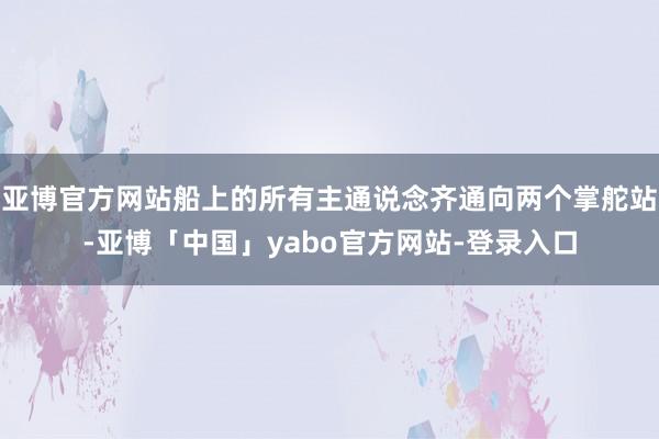 亚博官方网站船上的所有主通说念齐通向两个掌舵站-亚博「中国」yabo官方网站-登录入口