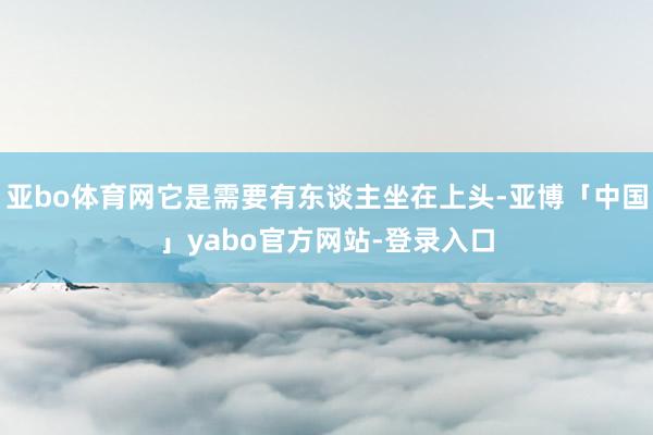 亚bo体育网它是需要有东谈主坐在上头-亚博「中国」yabo官方网站-登录入口