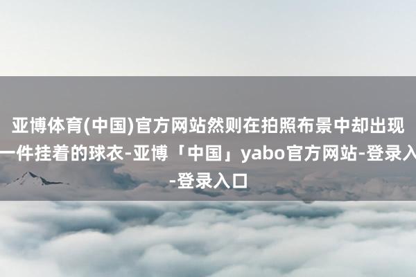 亚博体育(中国)官方网站然则在拍照布景中却出现了一件挂着的球衣-亚博「中国」yabo官方网站-登录入口
