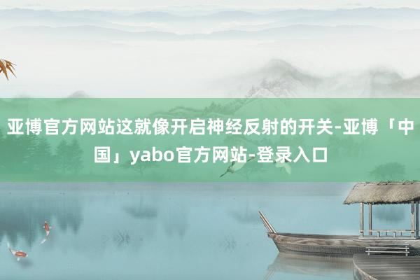 亚博官方网站这就像开启神经反射的开关-亚博「中国」yabo官方网站-登录入口