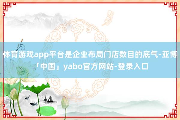 体育游戏app平台是企业布局门店数目的底气-亚博「中国」yabo官方网站-登录入口