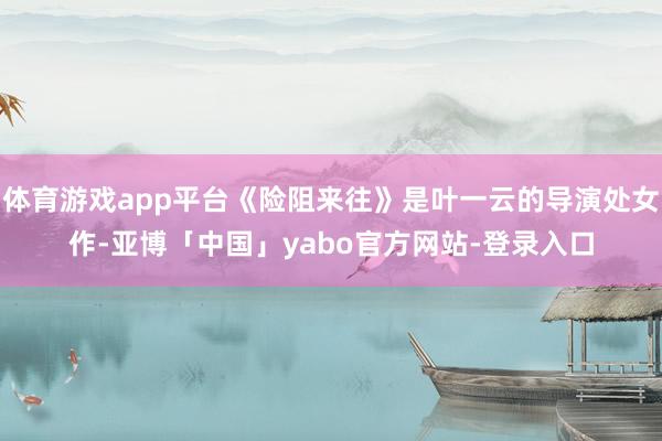 体育游戏app平台《险阻来往》是叶一云的导演处女作-亚博「中国」yabo官方网站-登录入口